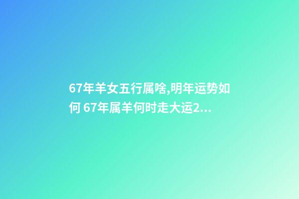 67年羊女五行属啥,明年运势如何 67年属羊何时走大运2022年,1967年的羊2023年的运势如何-第1张-观点-玄机派